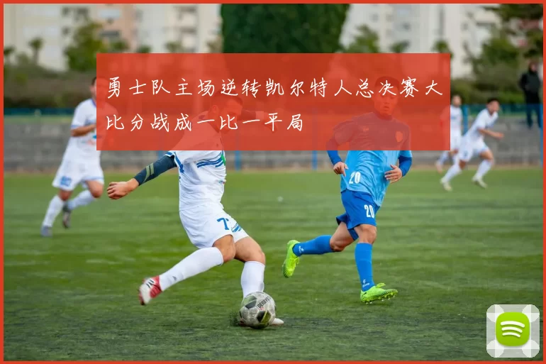 勇士队主场逆转凯尔特人总决赛大比分战成一比一平局