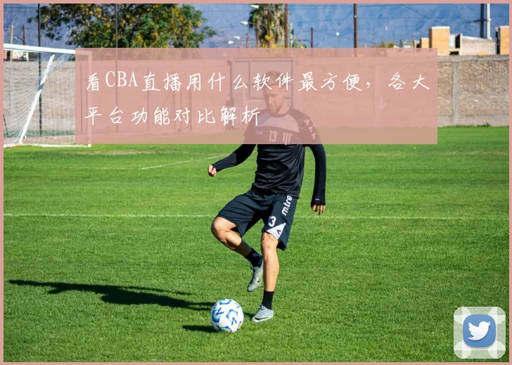看CBA直播用什么软件最方便,各大平台功能对比解析