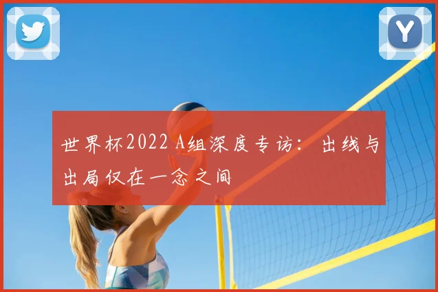 世界杯2022 A组深度专访:出线与出局仅在一念之间