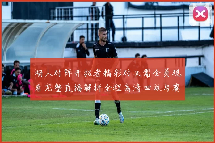 湖人对阵开拓者精彩对决需会员观看完整直播解析全程高清回放与赛后亮点