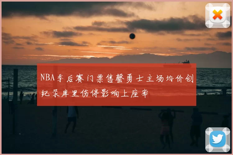 NBA季后赛门票售罄勇士主场均价创纪录库里伤停影响上座率