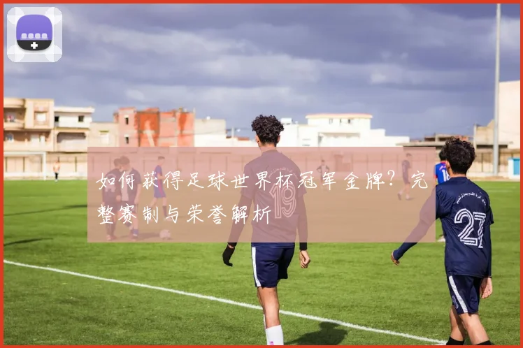 如何获得足球世界杯冠军金牌?完整赛制与荣誉解析