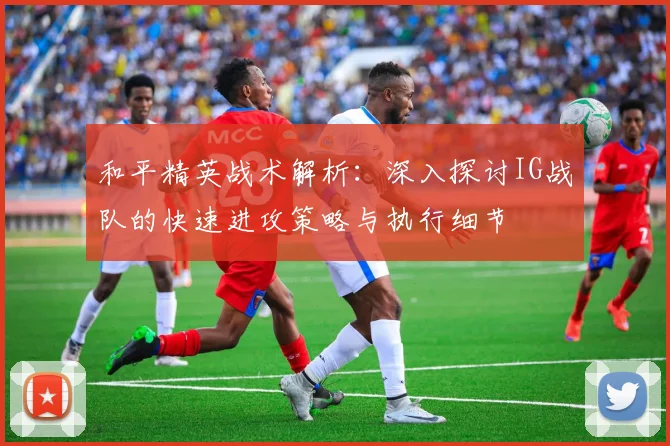 和平精英战术解析：深入探讨IG战队的快速进攻策略与执行细节