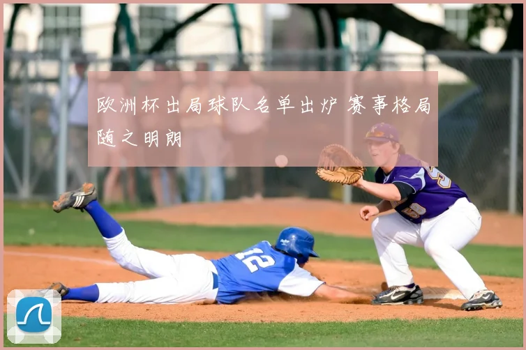 欧洲杯出局球队名单出炉 赛事格局随之明朗