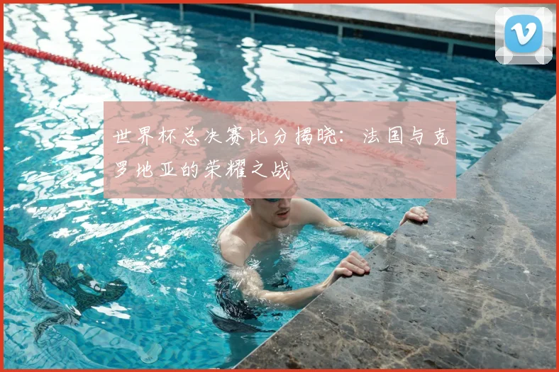 世界杯总决赛比分揭晓:法国与克罗地亚的荣耀之战